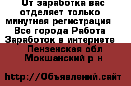 От заработка вас отделяет только 5 минутная регистрация  - Все города Работа » Заработок в интернете   . Пензенская обл.,Мокшанский р-н